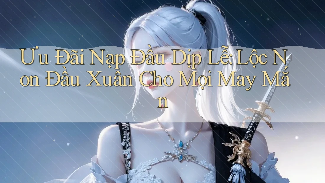 Ưu Đãi Nạp Đầu Dịp Lễ: Lộc Non Đầu Xuân Cho Mọi May Mắn Ưu Đãi Nạp Đầu Dịp Lễ: Lộc Non Đầu Xuân Cho Mọi May Mắn
