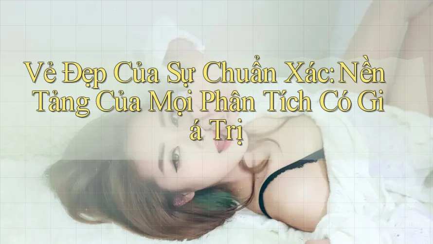 Vẻ Đẹp Của Sự Chuẩn Xác: Nền Tảng Của Mọi Phân Tích Có Giá Trị