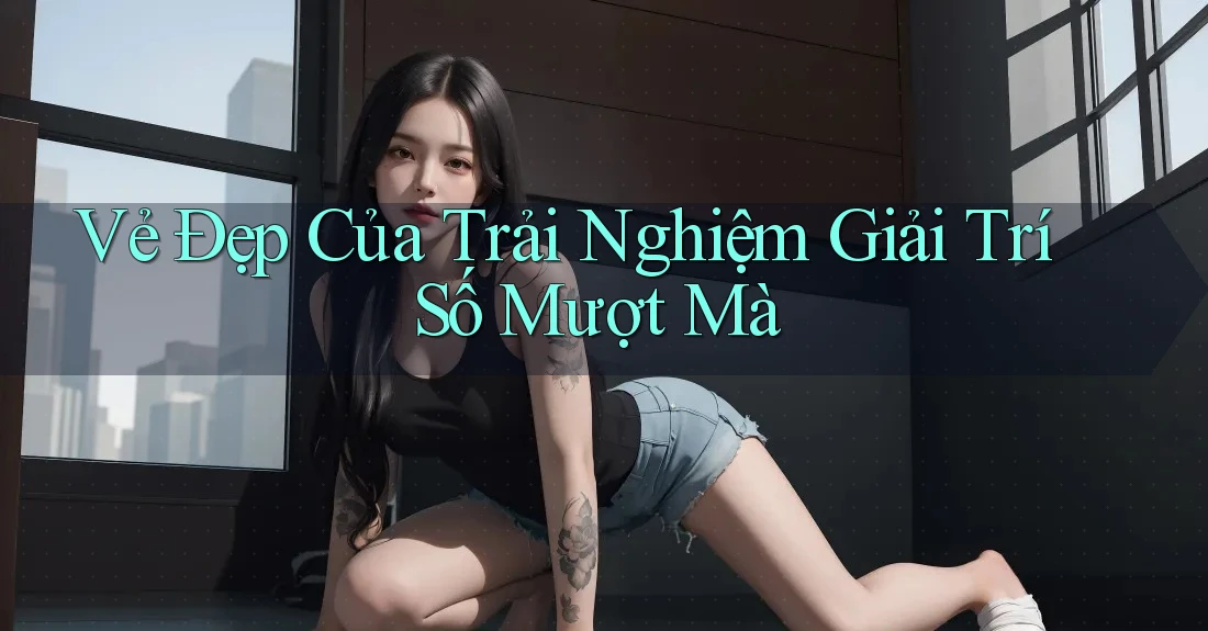 Vẻ Đẹp Của Trải Nghiệm Giải Trí Số Mượt Mà
