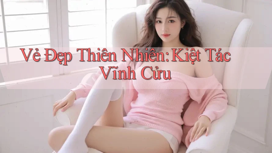 Vẻ Đẹp Thiên Nhiên: Kiệt Tác Vĩnh Cửu Vẻ Đẹp Thiên Nhiên: Kiệt Tác Vĩnh Cửu