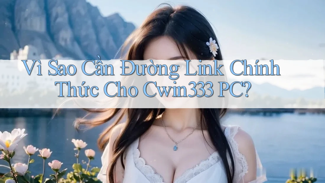 Vì Sao Cần Đường Link Chính Thức Cho Cwin333 PC?