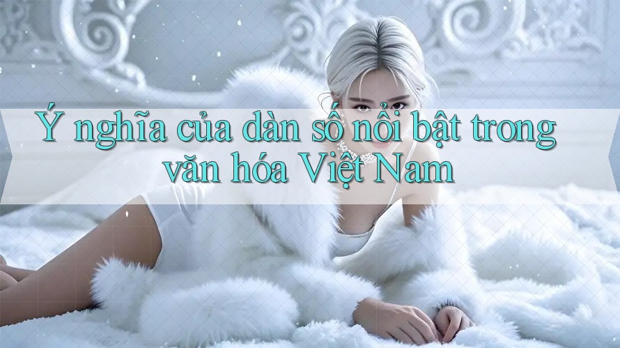 Ý nghĩa của dàn số nổi bật trong văn hóa Việt Nam Ý nghĩa của dàn số nổi bật trong văn hóa Việt Nam