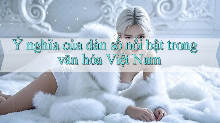Ý nghĩa của dàn số nổi bật trong văn hóa Việt Nam
