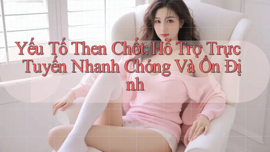 Yếu Tố Then Chốt: Hỗ Trợ Trực Tuyến Nhanh Chóng Và Ổn Định